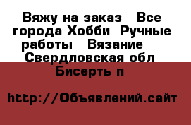 Вяжу на заказ - Все города Хобби. Ручные работы » Вязание   . Свердловская обл.,Бисерть п.